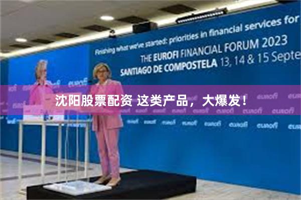 沈阳股票配资 这类产品，大爆发！