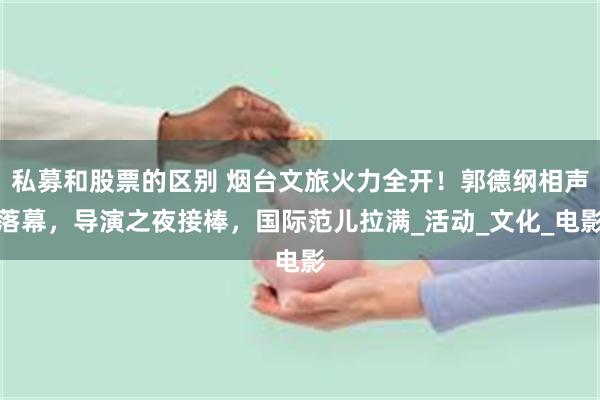 私募和股票的区别 烟台文旅火力全开！郭德纲相声落幕，导演之夜接棒，国际范儿拉满_活动_文化_电影