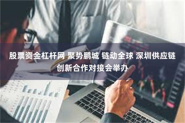 股票资金杠杆网 聚势鹏城 链动全球 深圳供应链创新合作对接会举办