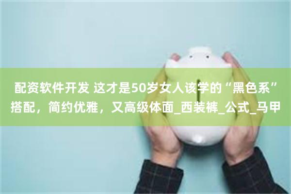 配资软件开发 这才是50岁女人该学的“黑色系”搭配，简约优雅，又高级体面_西装裤_公式_马甲