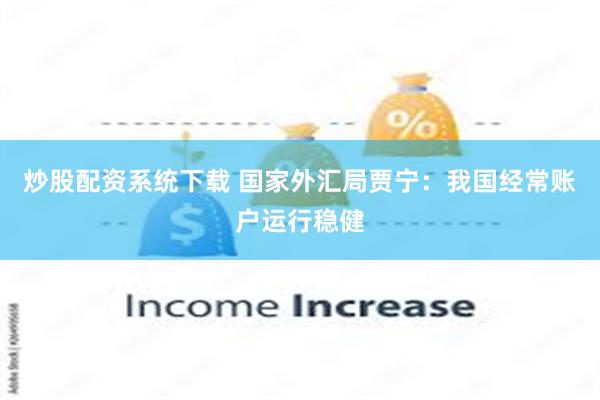 炒股配资系统下载 国家外汇局贾宁：我国经常账户运行稳健