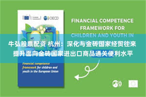 牛弘股票配资 杭州：深化与金砖国家经贸往来 提升面向金砖国家进出口商品通关便利水平
