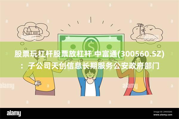 股票玩杠杆股票放杠杆 中富通(300560.SZ)：子公司天创信息长期服务公安政府部门