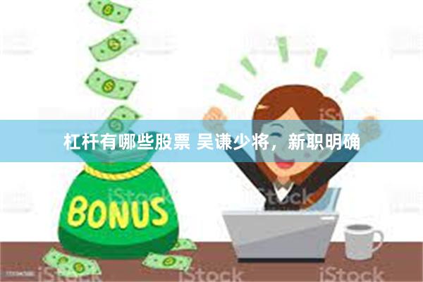 杠杆有哪些股票 吴谦少将，新职明确