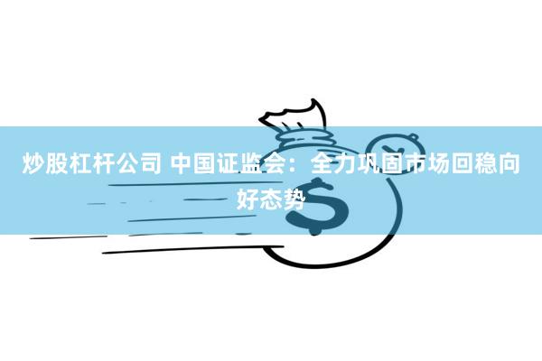 炒股杠杆公司 中国证监会：全力巩固市场回稳向好态势