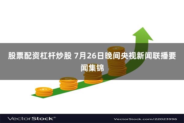 股票配资杠杆炒股 7月26日晚间央视新闻联播要闻集锦