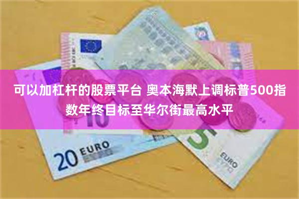 可以加杠杆的股票平台 奥本海默上调标普500指数年终目标至华尔街最高水平