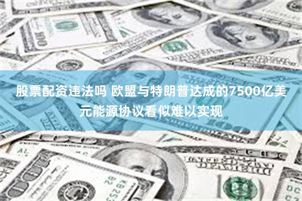股票配资违法吗 欧盟与特朗普达成的7500亿美元能源协议看似难以实现
