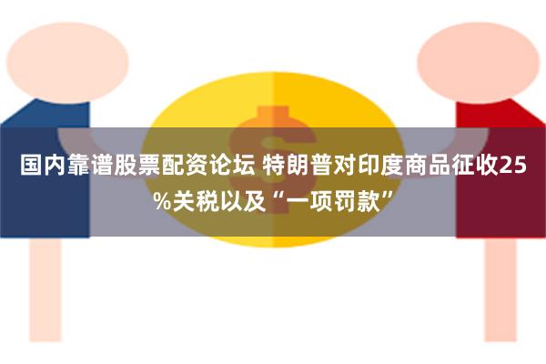 国内靠谱股票配资论坛 特朗普对印度商品征收25%关税以及“一项罚款”