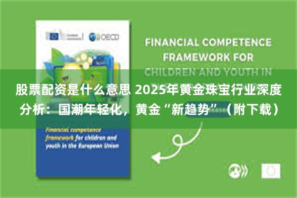 股票配资是什么意思 2025年黄金珠宝行业深度分析：国潮年轻化，黄金“新趋势”（附下载）