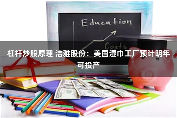 杠杆炒股原理 洁雅股份：美国湿巾工厂预计明年可投产