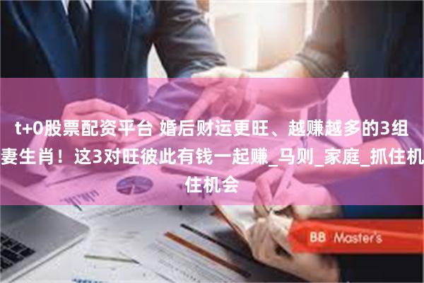 t+0股票配资平台 婚后财运更旺、越赚越多的3组夫妻生肖！这3对旺彼此有钱一起赚_马则_家庭_抓住机会