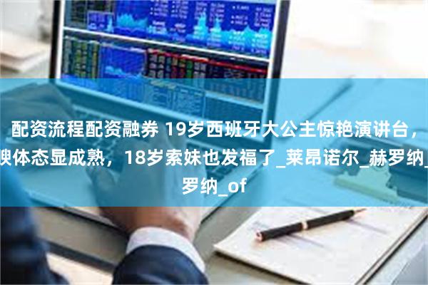 配资流程配资融券 19岁西班牙大公主惊艳演讲台，丰腴体态显成熟，18岁索妹也发福了_莱昂诺尔_赫罗纳_of