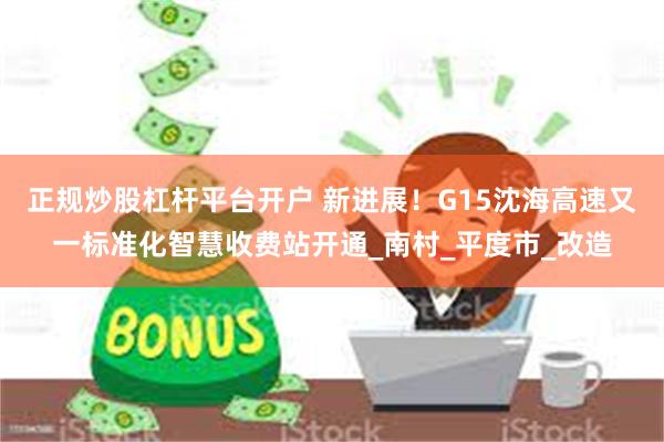 正规炒股杠杆平台开户 新进展！G15沈海高速又一标准化智慧收费站开通_南村_平度市_改造
