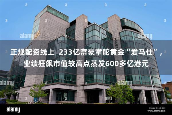 正规配资线上  233亿富豪掌舵黄金“爱马仕”，业绩狂飙市值较高点蒸发600多亿港元