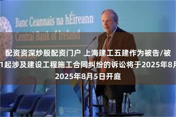 配资资深炒股配资门户 上海建工五建作为被告/被上诉人的1起涉及建设工程施工合同纠纷的诉讼将于2025年8月5日开庭