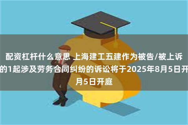 配资杠杆什么意思 上海建工五建作为被告/被上诉人的1起涉及劳务合同纠纷的诉讼将于2025年8月5日开庭