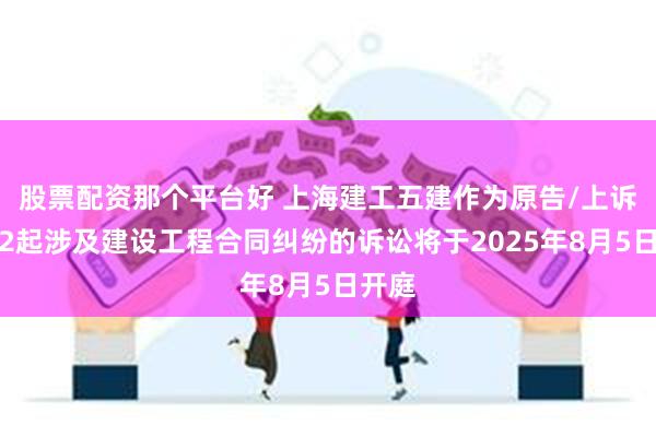 股票配资那个平台好 上海建工五建作为原告/上诉人的2起涉及建设工程合同纠纷的诉讼将于2025年8月5日开庭