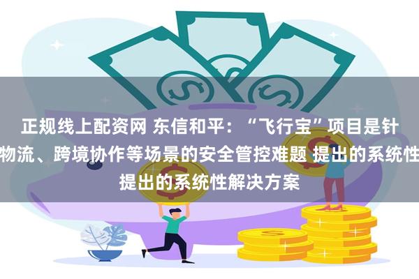 正规线上配资网 东信和平：“飞行宝”项目是针对无人机物流、跨境协作等场景的安全管控难题 提出的系统性解决方案