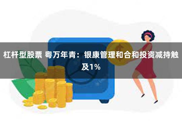杠杆型股票 粤万年青：银康管理和合和投资减持触及1%