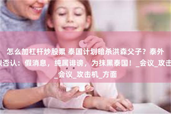 怎么加杠杆炒股票 泰国计划暗杀洪森父子？泰外交部强烈否认：假消息，纯属诽谤，为抹黑泰国！_会议_攻击机_方面