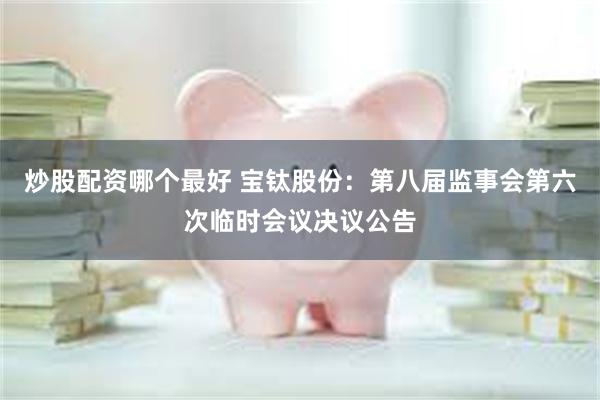 炒股配资哪个最好 宝钛股份：第八届监事会第六次临时会议决议公告