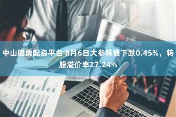中山股票配资平台 8月6日大参转债下跌0.45%，转股溢价率27.24%