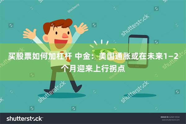 买股票如何加杠杆 中金：美国通胀或在未来1—2个月迎来上行拐点
