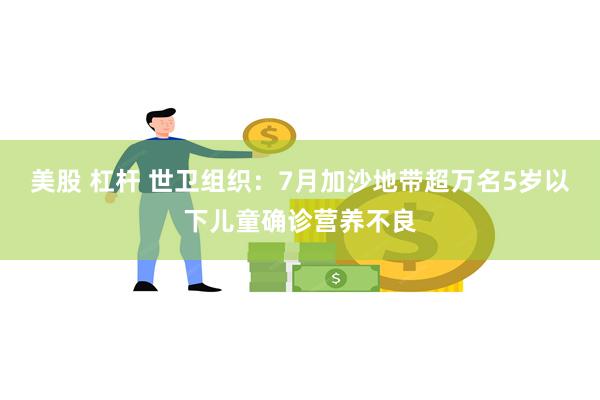美股 杠杆 世卫组织：7月加沙地带超万名5岁以下儿童确诊营养不良