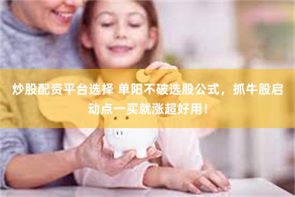 炒股配资平台选择 单阳不破选股公式，抓牛股启动点一买就涨超好用！