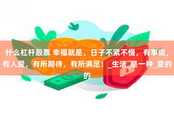 什么杠杆股票 幸福就是，日子不紧不慢，有事做，有人爱，有所期待，有所满足！_生活_是一种_爱的