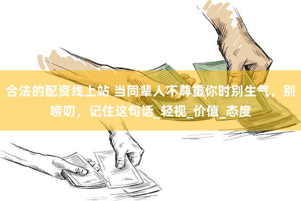 合法的配资线上站 当同辈人不尊重你时别生气，别唠叨，记住这句话_轻视_价值_态度