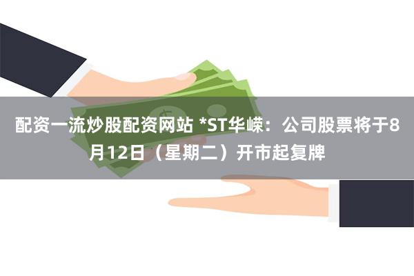 配资一流炒股配资网站 *ST华嵘：公司股票将于8月12日（星期二）开市起复牌