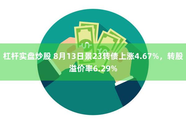 杠杆实盘炒股 8月13日景23转债上涨4.67%，转股溢价率6.29%