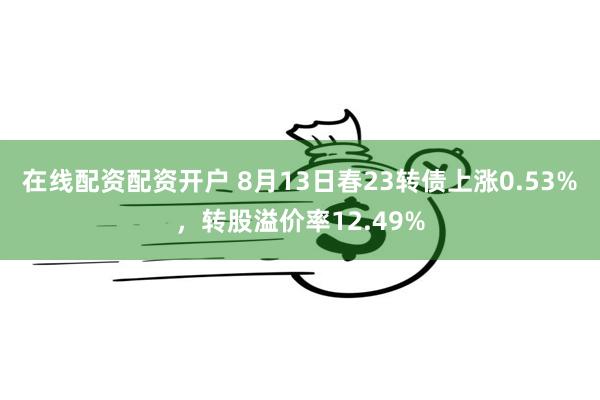 在线配资配资开户 8月13日春23转债上涨0.53%，转股溢价率12.49%