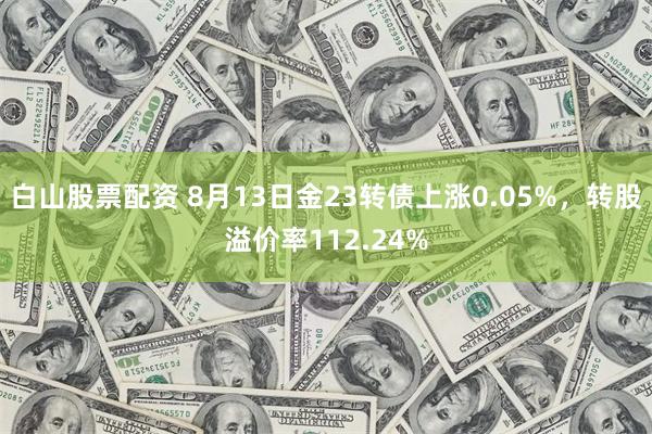 白山股票配资 8月13日金23转债上涨0.05%，转股溢价率112.24%