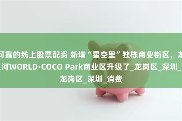 可靠的线上股票配资 新增“星空里”独栋商业街区，龙岗星河WORLD·COCO Park商业区升级了_龙岗区_深圳_消费