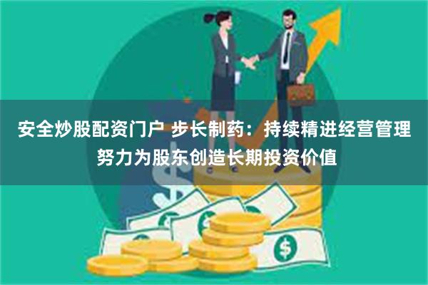 安全炒股配资门户 步长制药：持续精进经营管理 努力为股东创造长期投资价值