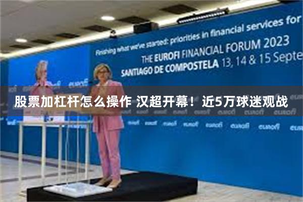 股票加杠杆怎么操作 汉超开幕！近5万球迷观战