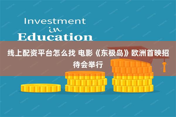 线上配资平台怎么找 电影《东极岛》欧洲首映招待会举行