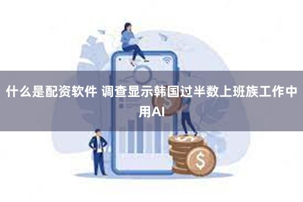 什么是配资软件 调查显示韩国过半数上班族工作中用AI