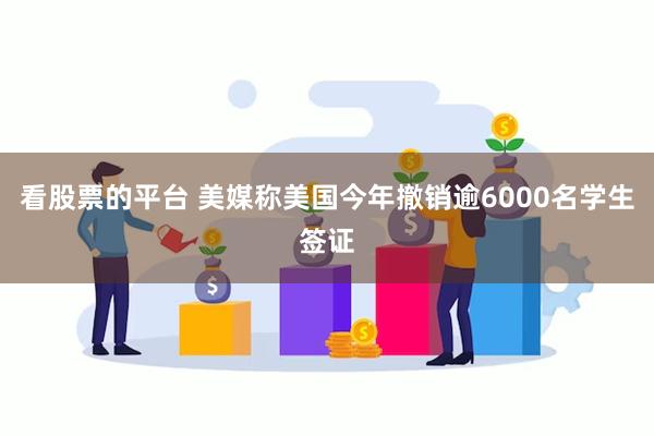 看股票的平台 美媒称美国今年撤销逾6000名学生签证