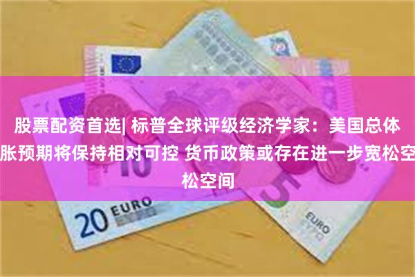 股票配资首选| 标普全球评级经济学家：美国总体通胀预期将保持相对可控 货币政策或存在进一步宽松空间