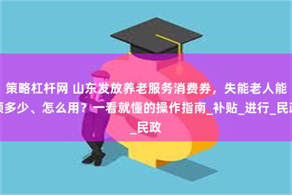 策略杠杆网 山东发放养老服务消费券，失能老人能领多少、怎么用？一看就懂的操作指南_补贴_进行_民政