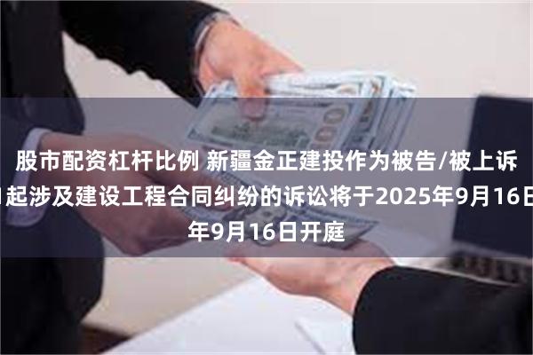 股市配资杠杆比例 新疆金正建投作为被告/被上诉人的1起涉及建设工程合同纠纷的诉讼将于2025年9月16日开庭
