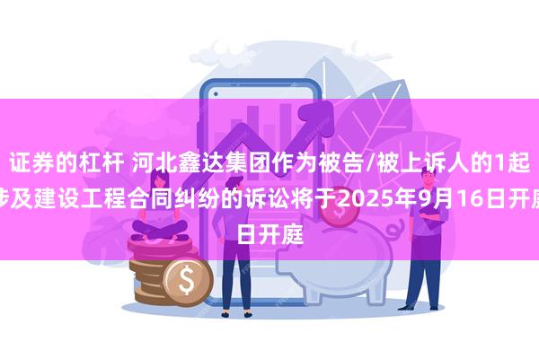 证券的杠杆 河北鑫达集团作为被告/被上诉人的1起涉及建设工程合同纠纷的诉讼将于2025年9月16日开庭