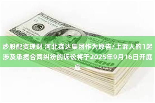 炒股配资理财 河北鑫达集团作为原告/上诉人的1起涉及承揽合同纠纷的诉讼将于2025年9月16日开庭