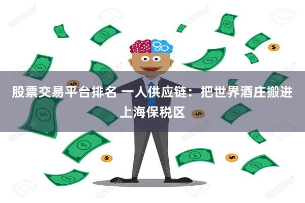 股票交易平台排名 一人供应链：把世界酒庄搬进上海保税区