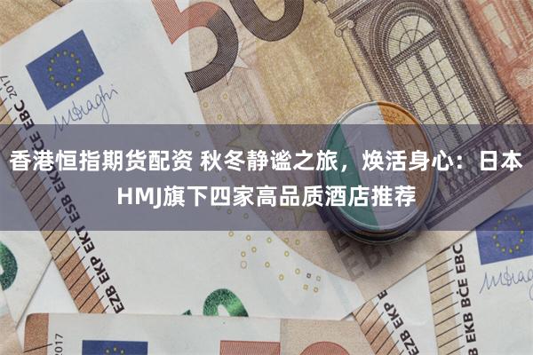 香港恒指期货配资 秋冬静谧之旅，焕活身心：日本HMJ旗下四家高品质酒店推荐