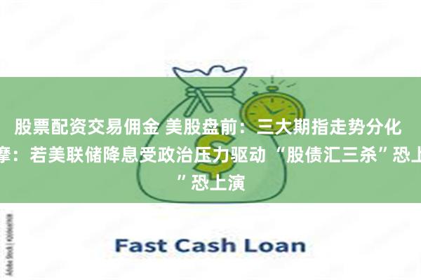 股票配资交易佣金 美股盘前：三大期指走势分化 小摩：若美联储降息受政治压力驱动 “股债汇三杀”恐上演